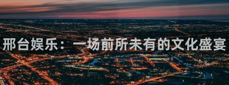 长运平台官方网站下载：邢台娱乐：一场前所未有的文化盛宴