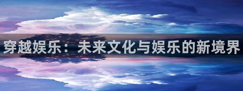 长运平台下载并安装：穿越娱乐：未来文化与娱乐的新境界