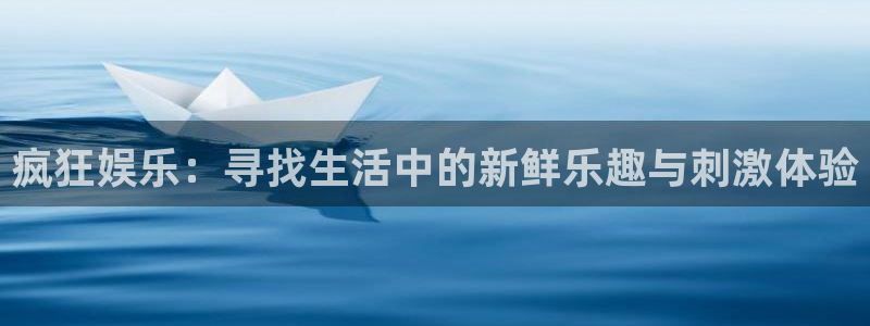 长运平台app下载安装：疯狂娱乐：寻找生活中的新鲜乐趣与刺激体验