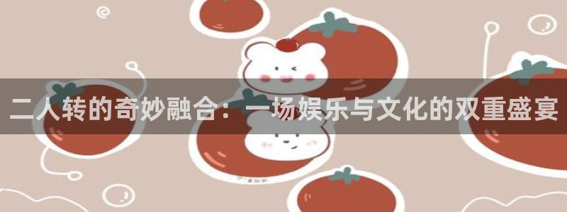 长运平台官方网站下载：二人转的奇妙融合：一场娱乐与文化的双重盛宴