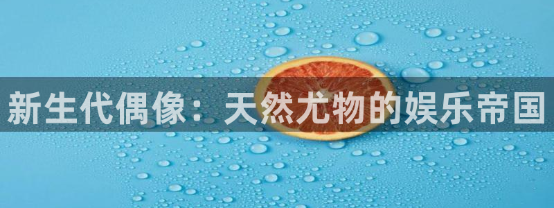 壹号app下载官方网站：新生代偶像：天然尤物的娱乐帝国