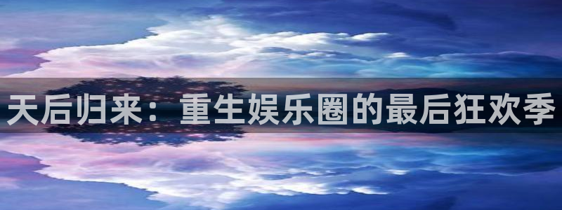 长运平台注册网站链接：天后归来：重生娱乐圈的最后狂欢季