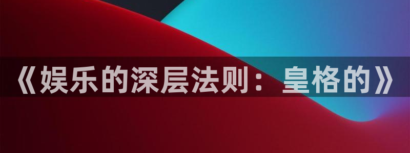 长运平台app 是什么：《娱乐的深层法则：皇格的》