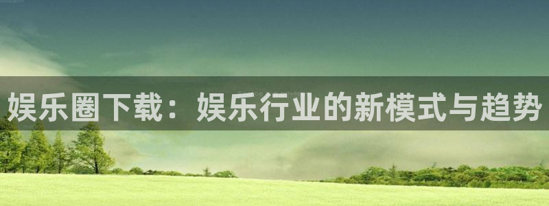长运平台官网下载：娱乐圈下载：娱乐行业的新模式与趋势