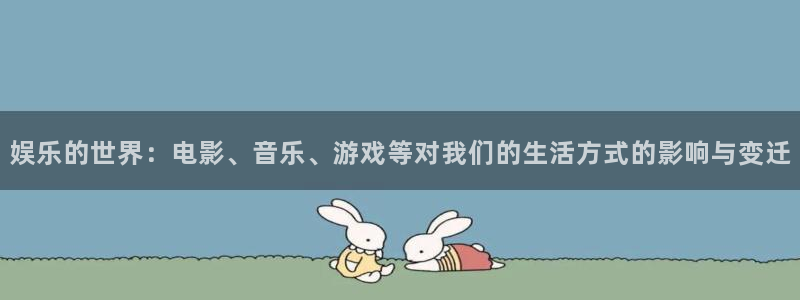 长运平台.ccmpc登录：娱乐的世界：电影、音乐、游戏等对我们的生活方式的影响与变迁
