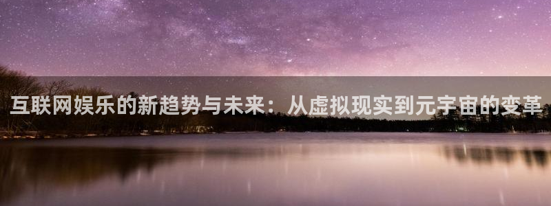 长运平台app官网：互联网娱乐的新趋势与未来：从虚拟现实到元宇宙的变革
