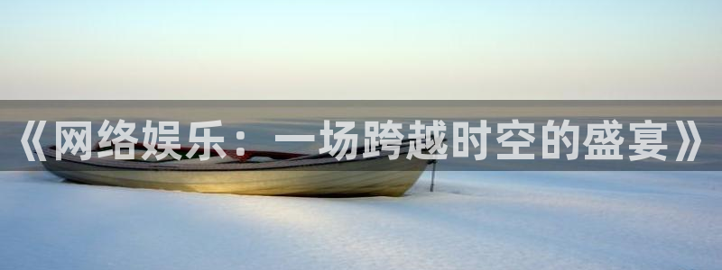 长运平台app入口：《网络娱乐：一场跨越时空的盛宴》