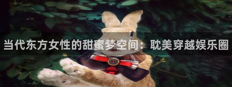 长运平台app官网下载：当代东方女性的甜蜜梦空间：耽美穿越娱乐圈