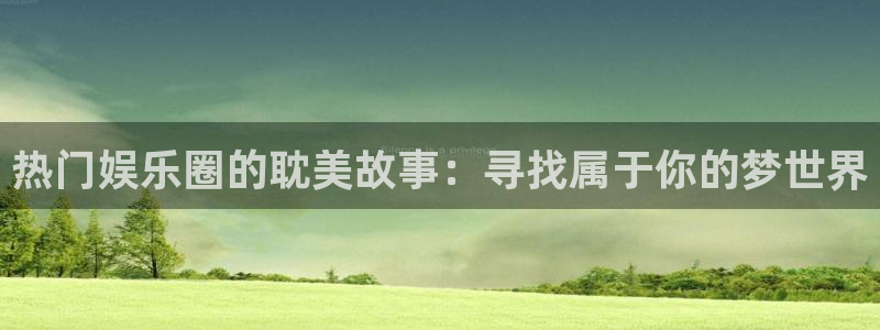 长运平台app：热门娱乐圈的耽美故事：寻找属于你的梦世界