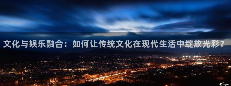 苹果版长运平台下载安装：文化与娱乐融合：如何让传统文化在现代生活中绽放光彩？