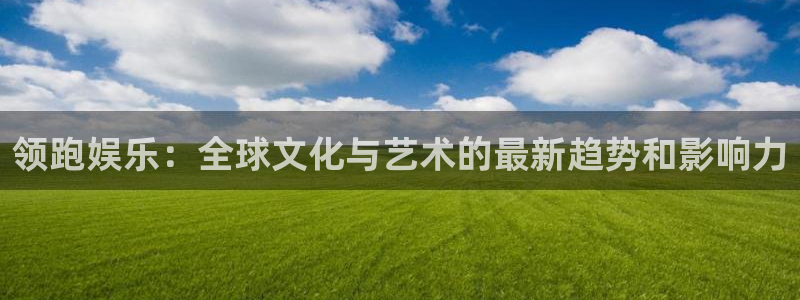 长运平台娱乐：领跑娱乐：全球文化与艺术的最新趋势和影响力