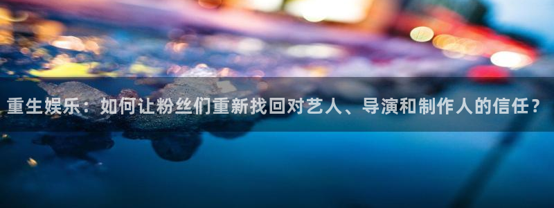 长运平台注册链接：重生娱乐：如何让粉丝们重新找回对艺人、导演和制作人的信任？