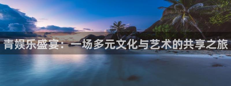 长运平台哪个游戏好爆：青娱乐盛宴：一场多元文化与艺术的共享之旅