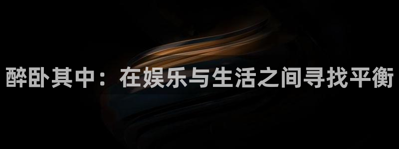 长运平台那个爆率高：醉卧其中：在娱乐与生活之间寻找平衡