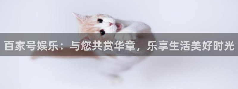 长运平台下载链接是多少：百家号娱乐：与您共赏华章，乐享生活美好时光