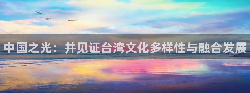 长运平台app哪个模式容易赢：中国之光：并见证台湾文化多样性与融合发展