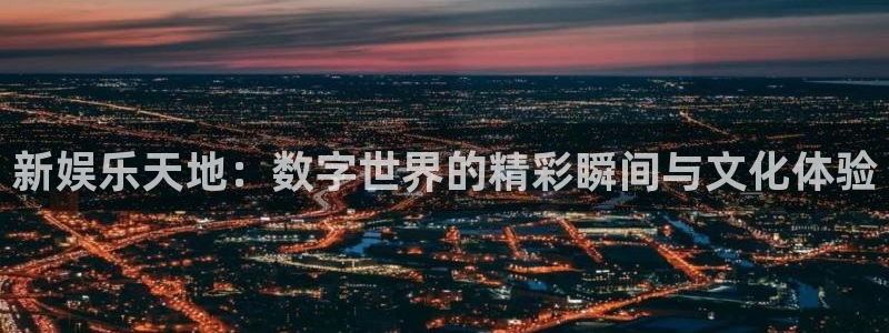 长运平台平台链接：新娱乐天地：数字世界的精彩瞬间与文化体验