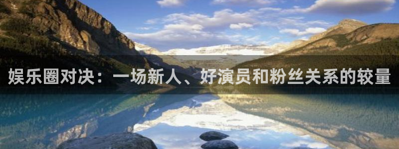 长运平台电子游戏：娱乐圈对决：一场新人、好演员和粉丝关系的较量